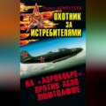 Охотник за истребителями. На «Аэрокобре» против асов Люфтваффе