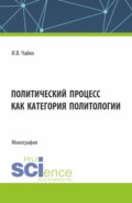 Политический процесс как категория политологии. (Бакалавриат, Магистратура). Монография.