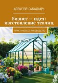 Бизнес – идея: изготовление теплиц. Практическое руководство