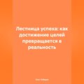 Лестница успеха: как достижение целей превращается в реальность