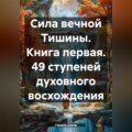 Сила вечной тишины. 49 ступеней духовного восхождения. Книга первая