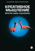 Креативное мышление. Искусство создавать и воплощать идеи