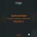 Берсеркер. Хроники злобного супергероя. Часть 1