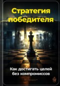 Стратегия победителя: Как достигать целей без компромиссов