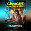 ChatGPT на каждый день: Как использовать ИИ для работы и жизни