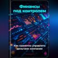 Финансы под контролем: Как грамотно управлять деньгами компании