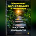 Маленькие шаги к большим изменениям: Искусство саморазвития