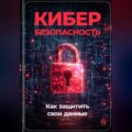 Кибербезопасность: Как защитить свои данные