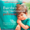 Высокочувствительный ребёнок. Как научиться жить с ним и не выгореть