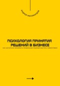 Психология принятия решений в бизнесе. Как научиться принимать правильные решения быстро и эффективно