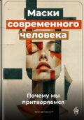 Маски современного человека: Почему мы притворяемся