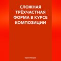 СЛОЖНАЯ ТРЁХЧАСТНАЯ ФОРМА В КУРСЕ КОМПОЗИЦИИ