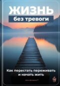 Жизнь без тревоги: Как перестать переживать и начать жить