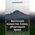 Восточный Казахстан: Сквозь объективное время