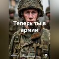 Теперь ты в армии