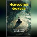 Искусство фокуса: Как перестать отвлекаться