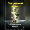 Пассивный доход: Как инвестировать разумно