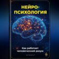 Нейропсихология: Как работает человеческий разум