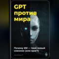 GPT против мира: Почему ИИ – твой новый союзник (или враг?)