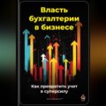 Власть бухгалтерии в бизнесе: Как превратить учет в суперсилу