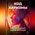 Код харизмы: Как стать душой любой компании