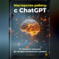 Мастерство работы с ChatGPT: От базовых навыков до профессионального уровня