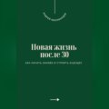 Новая жизнь после 30. Как начать заново и строить будущее