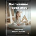 Воспитание через игру: Педагогика раннего детства