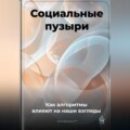 Социальные пузыри: Как алгоритмы влияют на наши взгляды