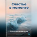 Счастье в моменте: Искусство замедления