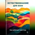 Естествознание для всех: Как работает наш мир