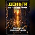 Деньги на автопилоте: Как создать пассивный доход