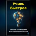 Учись быстрее: Методы запоминания для современной жизни