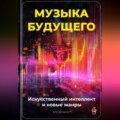 Музыка будущего: Искусственный интеллект и новые жанры