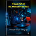 PowerShell на максималках: Автоматизируй или умри