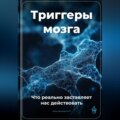 Триггеры мозга: Что реально заставляет нас действовать