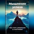 Мышление успеха: Как стать увереннее и счастливее