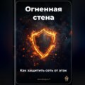 Огненная стена: Как защитить сеть от атак