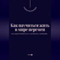 Как научиться жить в мире перемен. Как адаптироваться и сохранять гармонию