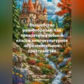 Волшебство разнообразия: Как превратить учебный класс в многокультурное образовательное пространство