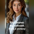 ВЭД Бизнес Английский. Путь к успеху