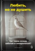 Любить, но не душить: Где грань между заботой и гиперопекой?