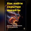 Как найти скрытые инсайты: Данные знают больше, чем ты думаешь