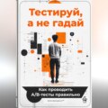 Тестируй, а не гадай: Как проводить А\/В-тесты правильно