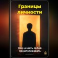 Границы личности: Как не дать собой манипулировать