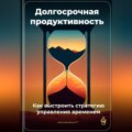 Долгосрочная продуктивность: Как выстроить стратегию управления временем