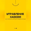 Управление хаосом. Как сохранять контроль в любой ситуации