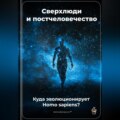 Сверхлюди и постчеловечество: Куда эволюционирует Homo sapiens?