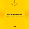 Твоя карьера. Как добиться успеха в любой профессии