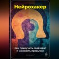 Нейрохакер: Как приручить свой мозг и изменить привычки